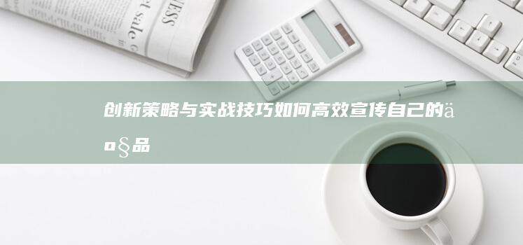 创新策略与实战技巧：如何高效宣传自己的产品