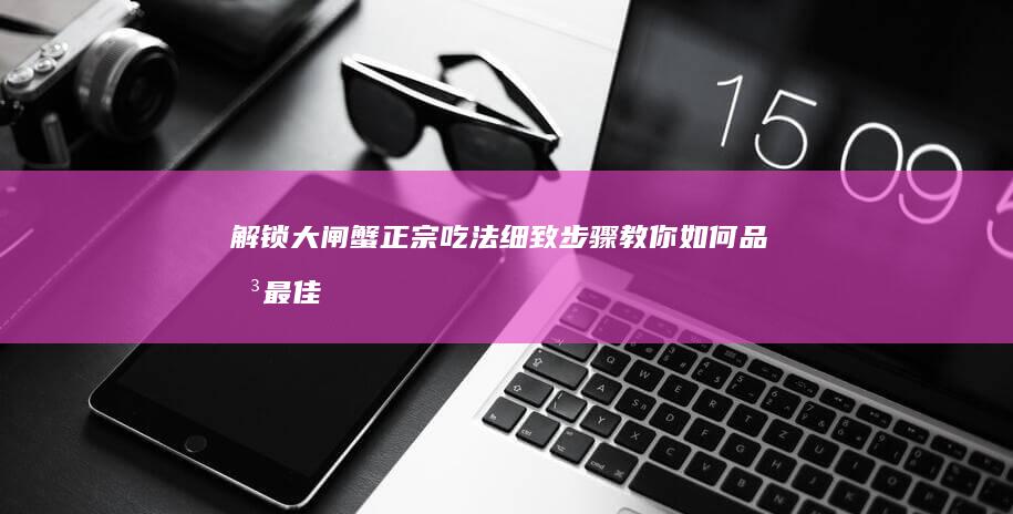 解锁大闸蟹正宗吃法：细致步骤教你如何品味最佳风味