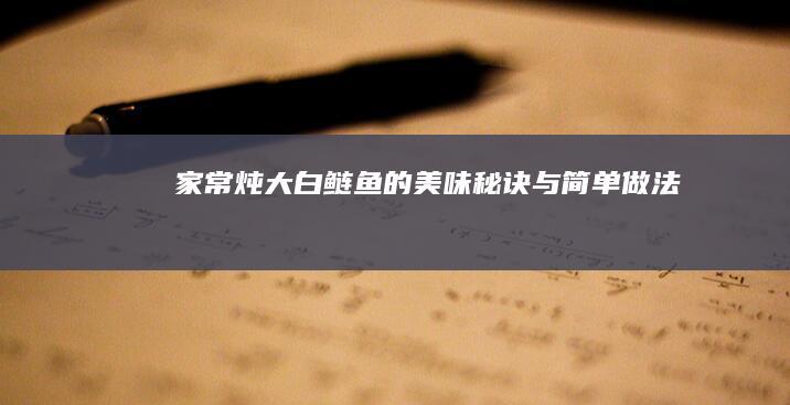 家常炖大白鲢鱼的美味秘诀与简单做法